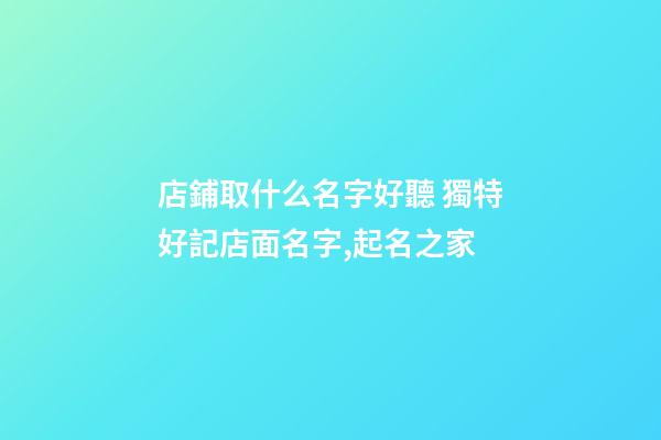 店鋪取什么名字好聽 獨特好記店面名字,起名之家